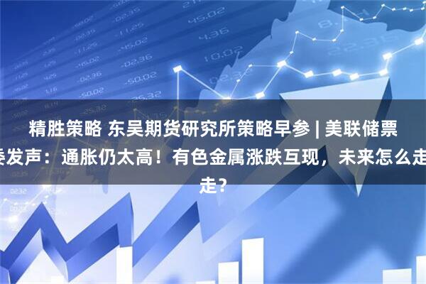 精胜策略 东吴期货研究所策略早参 | 美联储票委发声：通胀仍太高！有色金属涨跌互现，未来怎么走？