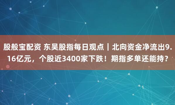 股般宝配资 东吴股指每日观点｜北向资金净流出9.16亿元，个股近3400家下跌！期指多单还能持？