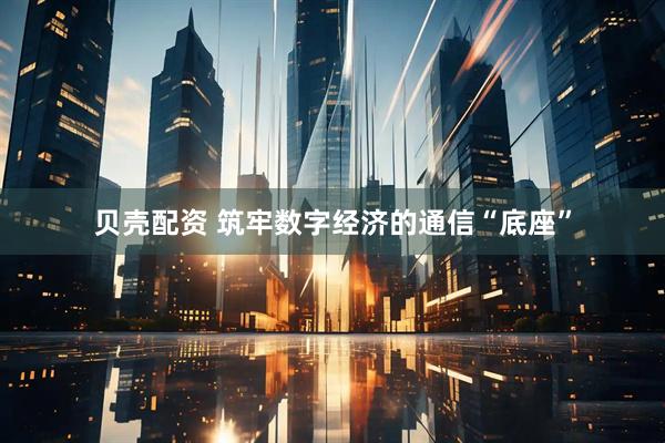 贝壳配资 筑牢数字经济的通信“底座”