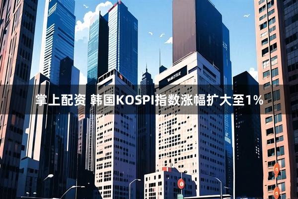 掌上配资 韩国KOSPI指数涨幅扩大至1%