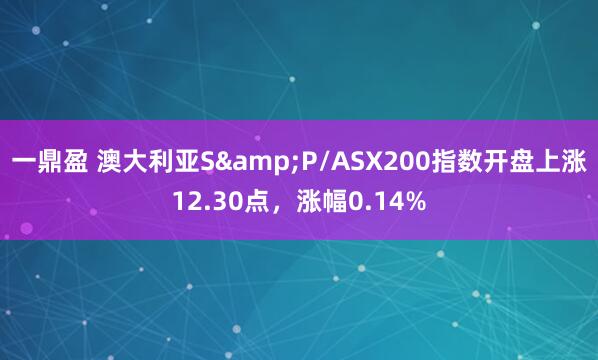 一鼎盈 澳大利亚S&P/ASX200指数开盘上涨12.30点，涨幅0.14%