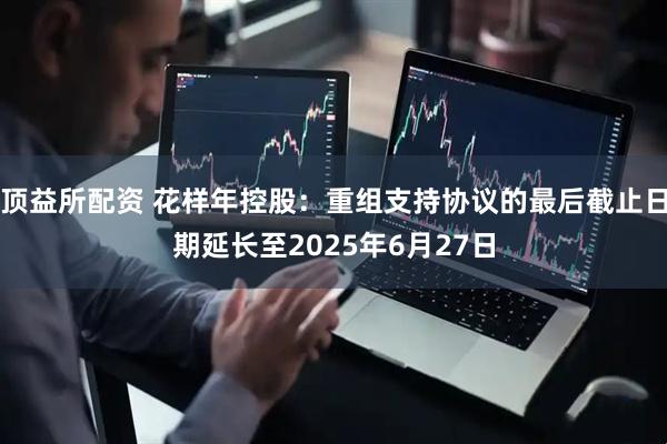 顶益所配资 花样年控股：重组支持协议的最后截止日期延长至2025年6月27日
