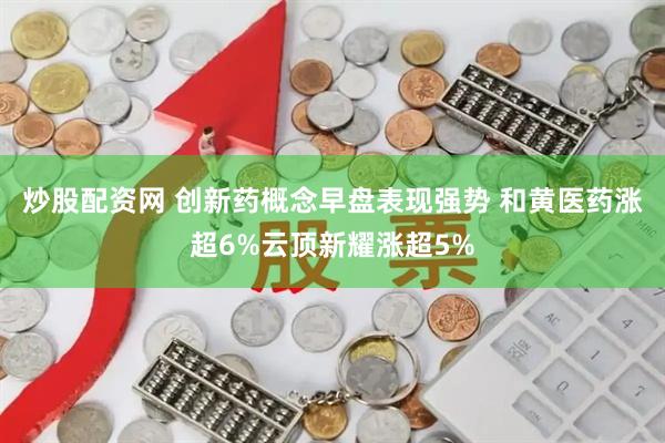 炒股配资网 创新药概念早盘表现强势 和黄医药涨超6%云顶新耀涨超5%