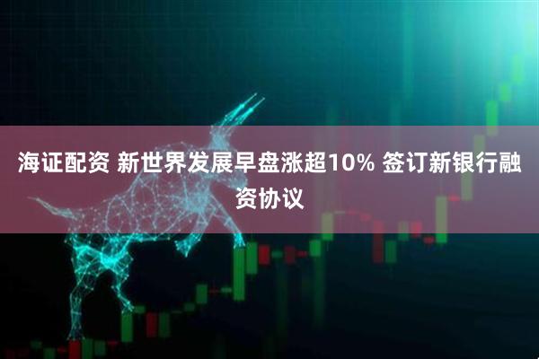海证配资 新世界发展早盘涨超10% 签订新银行融资协议