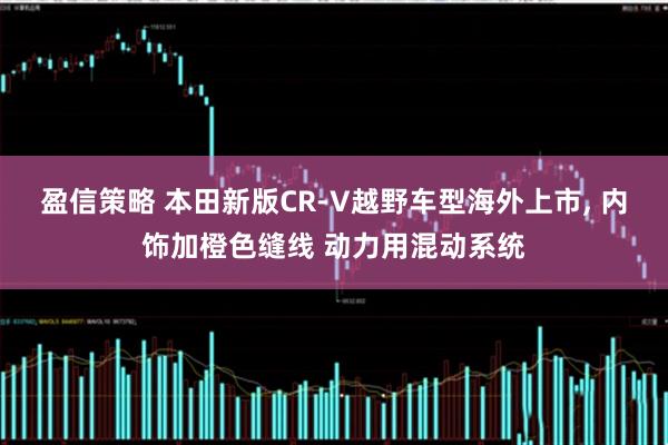 盈信策略 本田新版CR-V越野车型海外上市, 内饰加橙色缝线 动力用混动系统