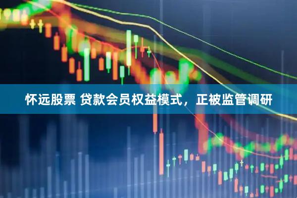 怀远股票 贷款会员权益模式，正被监管调研