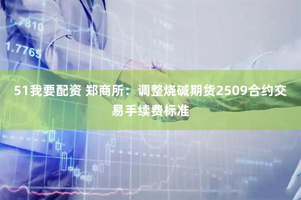 51我要配资 郑商所：调整烧碱期货2509合约交易手续费标准