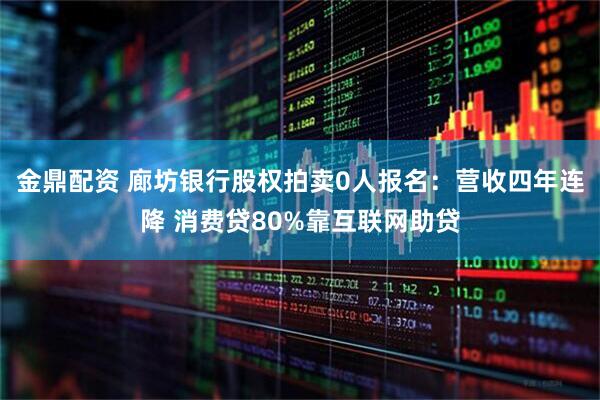 金鼎配资 廊坊银行股权拍卖0人报名：营收四年连降 消费贷80%靠互联网助贷