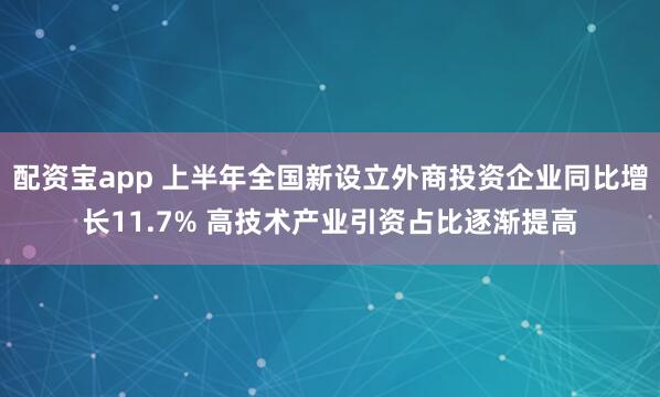配资宝app 上半年全国新设立外商投资企业同比增长11.7% 高技术产业引资占比逐渐提高