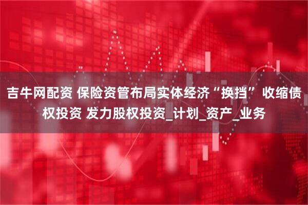 吉牛网配资 保险资管布局实体经济“换挡” 收缩债权投资 发力股权投资_计划_资产_业务