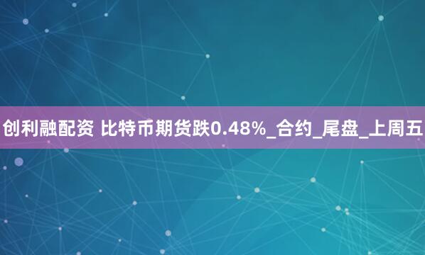 创利融配资 比特币期货跌0.48%_合约_尾盘_上周五