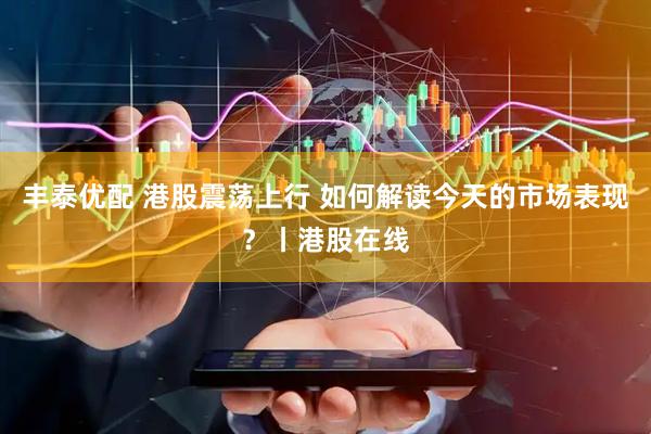 丰泰优配 港股震荡上行 如何解读今天的市场表现？丨港股在线