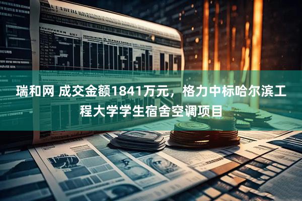 瑞和网 成交金额1841万元，格力中标哈尔滨工程大学学生宿舍空调项目