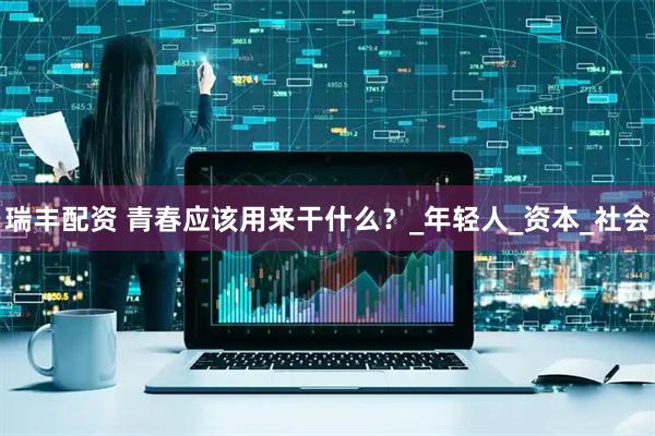 瑞丰配资 青春应该用来干什么？_年轻人_资本_社会