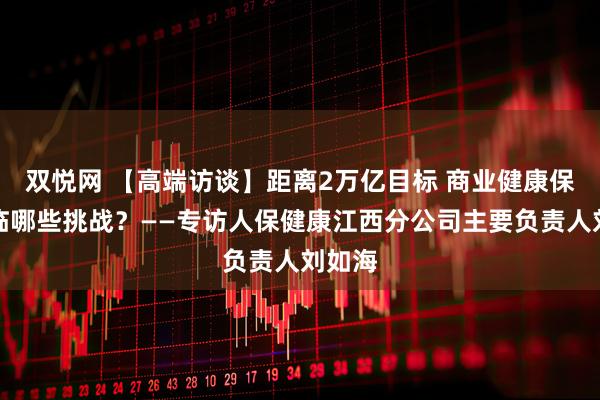 双悦网 【高端访谈】距离2万亿目标 商业健康保险面临哪些挑战？——专访人保健康江西分公司主要负责人刘如海