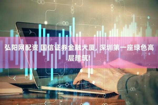 弘阳网配资 国信证券金融大厦, 深圳第一座绿色高层建筑!
