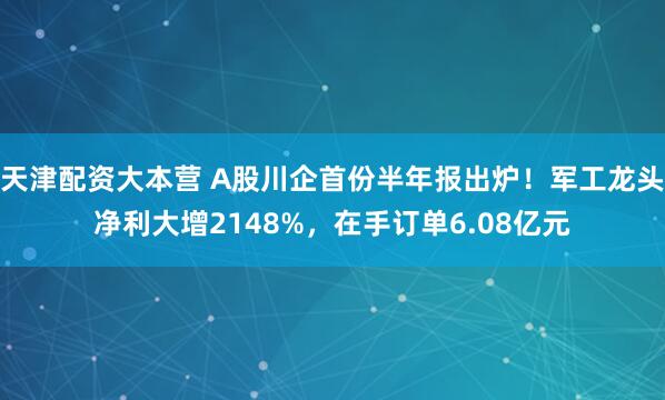 天津配资大本营 A股川企首份半年报出炉！军工龙头净利大增2148%，在手订单6.08亿元