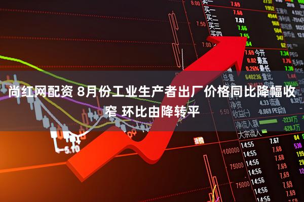 尚红网配资 8月份工业生产者出厂价格同比降幅收窄 环比由降转平