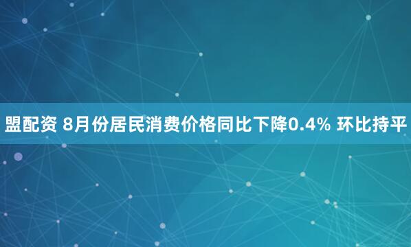 盟配资 8月份居民消费价格同比下降0.4% 环比持平