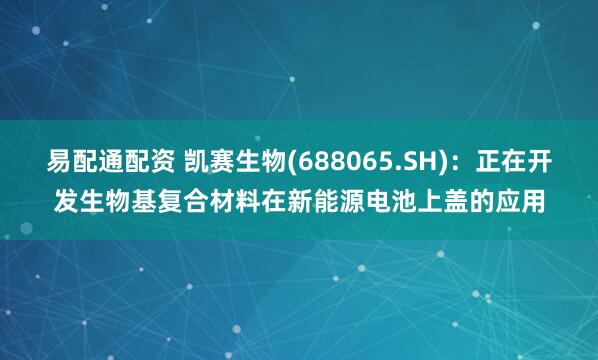 易配通配资 凯赛生物(688065.SH)：正在开发生物基复合材料在新能源电池上盖的应用