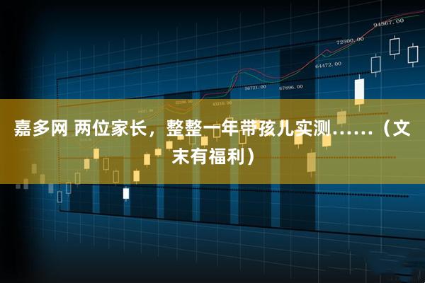 嘉多网 两位家长，整整一年带孩儿实测……（文末有福利）