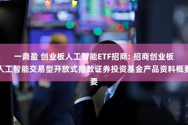 一鼎盈 创业板人工智能ETF招商: 招商创业板人工智能交易型开放式指数证券投资基金产品资料概要