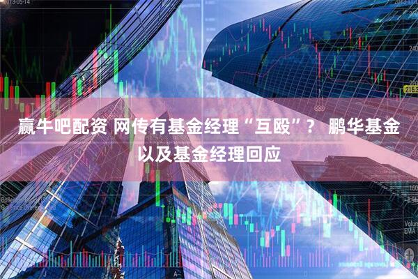 赢牛吧配资 网传有基金经理“互殴”？ 鹏华基金以及基金经理回应