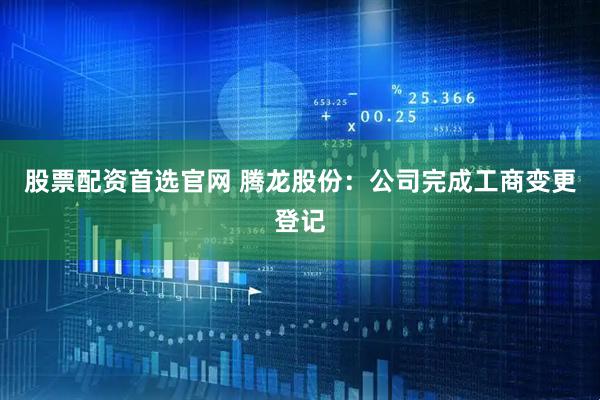 股票配资首选官网 腾龙股份：公司完成工商变更登记