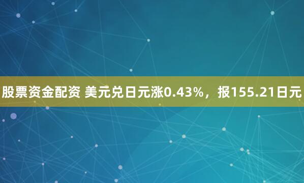 股票资金配资 美元兑日元涨0.43%，报155.21日元