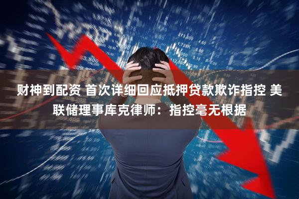 财神到配资 首次详细回应抵押贷款欺诈指控 美联储理事库克律师：指控毫无根据