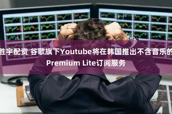 胜宇配资 谷歌旗下Youtube将在韩国推出不含音乐的Premium Lite订阅服务