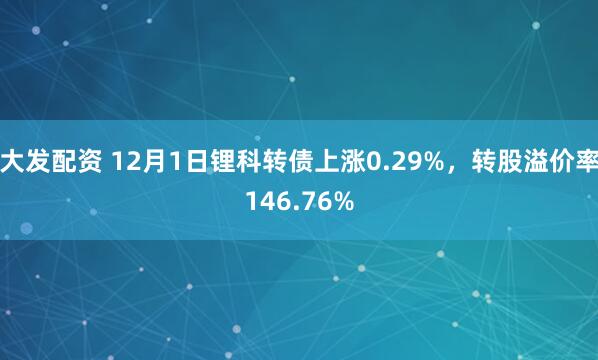 大发配资 12月1日锂科转债上涨0.29%，转股溢价率146.76%