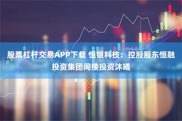 股票杠杆交易APP下载 恒银科技：控股股东恒融投资集团间接投资沐曦