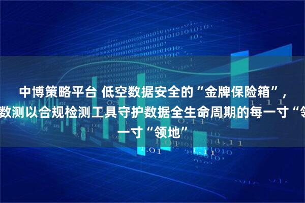 中博策略平台 低空数据安全的“金牌保险箱”，中科数测以合规检测工具守护数据全生命周期的每一寸“领地”