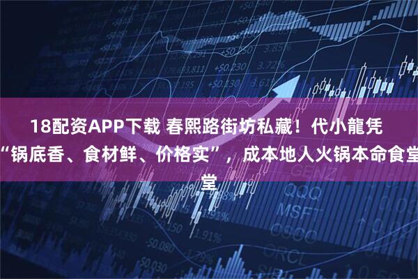 18配资APP下载 春熙路街坊私藏！代小龍凭 “锅底香、食材鲜、价格实”，成本地人火锅本命食堂