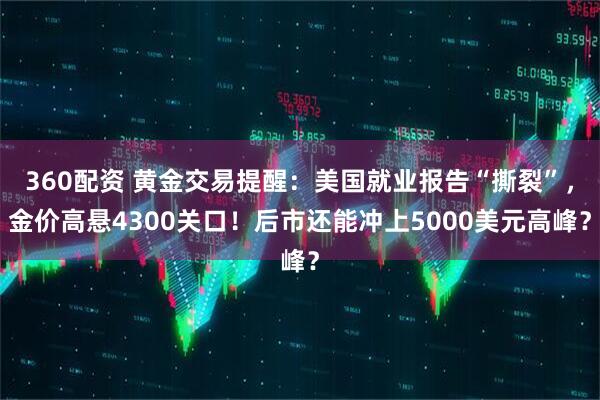 360配资 黄金交易提醒：美国就业报告“撕裂”，金价高悬4300关口！后市还能冲上5000美元高峰？