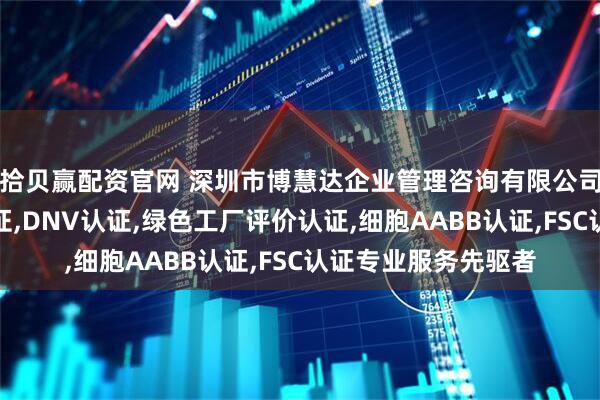 拾贝赢配资官网 深圳市博慧达企业管理咨询有限公司：香格里拉有机认证,DNV认证,绿色工厂评价认证,细胞AABB认证,FSC认证专业服务先驱者