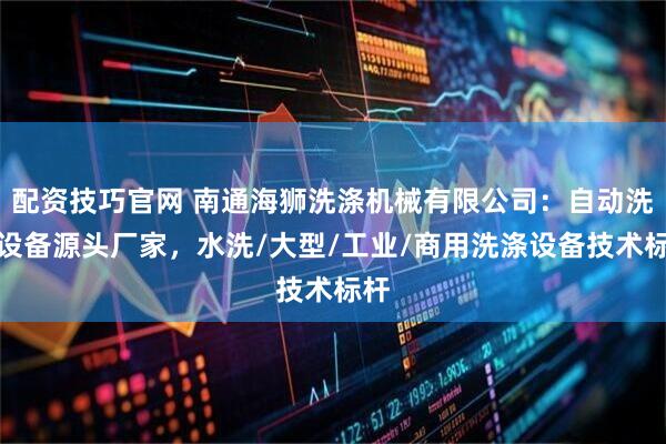 配资技巧官网 南通海狮洗涤机械有限公司：自动洗涤设备源头厂家，水洗/大型/工业/商用洗涤设备技术标杆