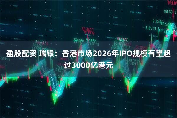 盈股配资 瑞银：香港市场2026年IPO规模有望超过3000亿港元