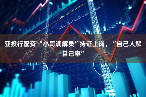 亚投行配资 “小哥调解员”持证上岗，“自己人解自己事”