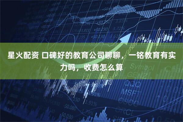星火配资 口碑好的教育公司聊聊，一铭教育有实力吗，收费怎么算