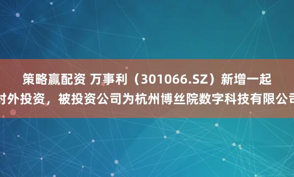 策略赢配资 万事利（301066.SZ）新增一起对外投资，被投资公司为杭州博丝院数字科技有限公司