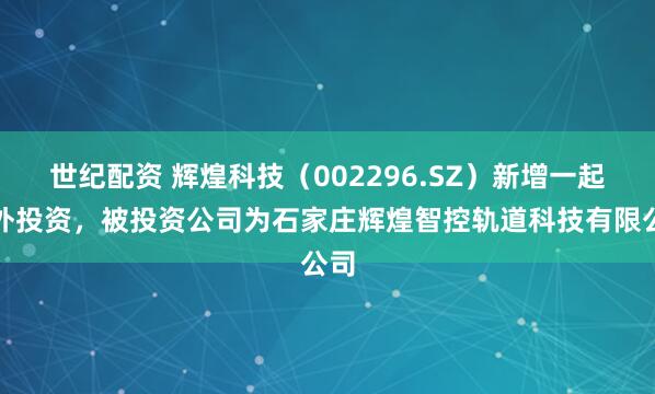 世纪配资 辉煌科技（002296.SZ）新增一起对外投资，被投资公司为石家庄辉煌智控轨道科技有限公司