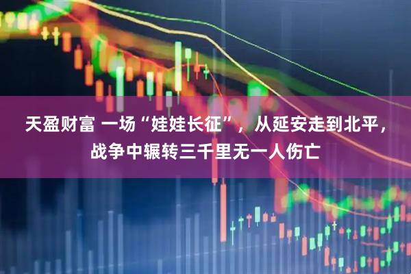 天盈财富 一场“娃娃长征”，从延安走到北平，战争中辗转三千里无一人伤亡