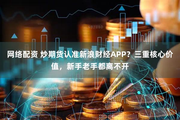 网络配资 炒期货认准新浪财经APP？三重核心价值，新手老手都离不开