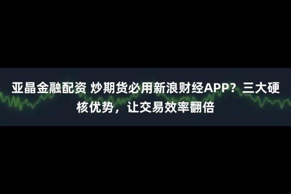 亚晶金融配资 炒期货必用新浪财经APP？三大硬核优势，让交易效率翻倍