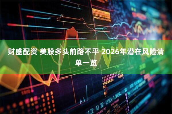财盛配资 美股多头前路不平 2026年潜在风险清单一览