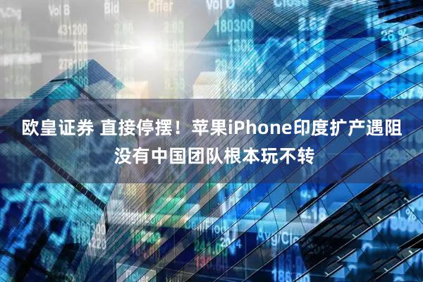 欧皇证券 直接停摆！苹果iPhone印度扩产遇阻 没有中国团队根本玩不转