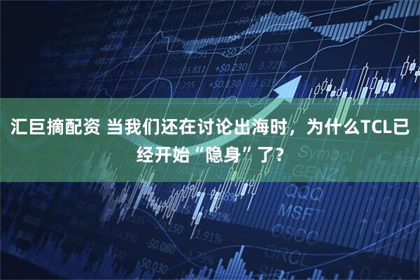 汇巨摘配资 当我们还在讨论出海时，为什么TCL已经开始“隐身”了？