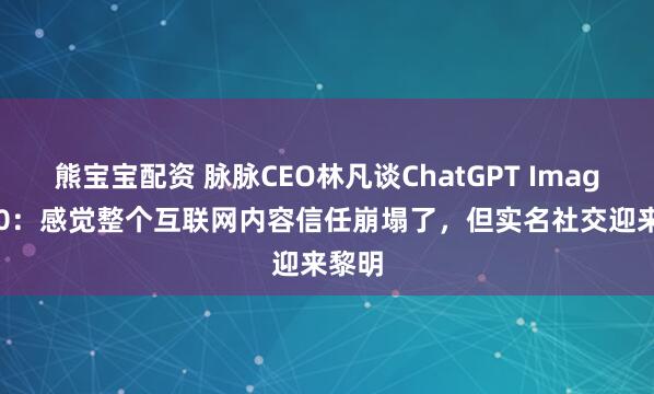 熊宝宝配资 脉脉CEO林凡谈ChatGPT Images2.0：感觉整个互联网内容信任崩塌了，但实名社交迎来黎明